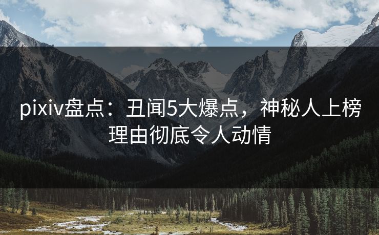 pixiv盘点：丑闻5大爆点，神秘人上榜理由彻底令人动情