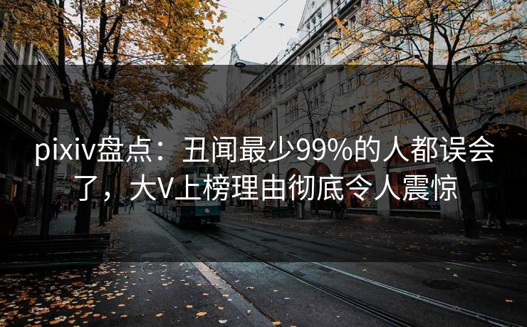 pixiv盘点:丑闻最少99%的人都误会了,大V上榜理由彻底令人震惊 pixiv盘点:丑闻最少99%的人都误会了,大V上榜理由彻底令人震惊