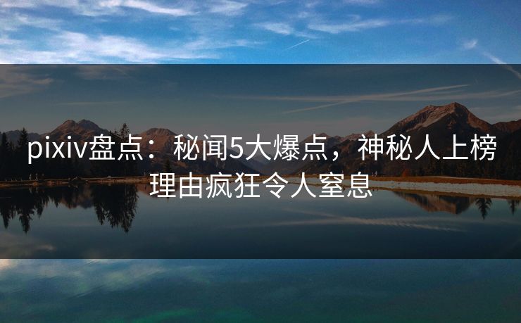 pixiv盘点：秘闻5大爆点，神秘人上榜理由疯狂令人窒息