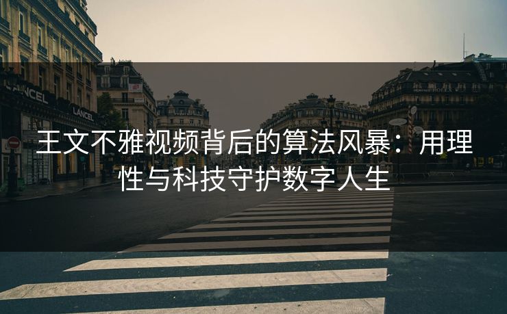 王文不雅视频背后的算法风暴：用理性与科技守护数字人生