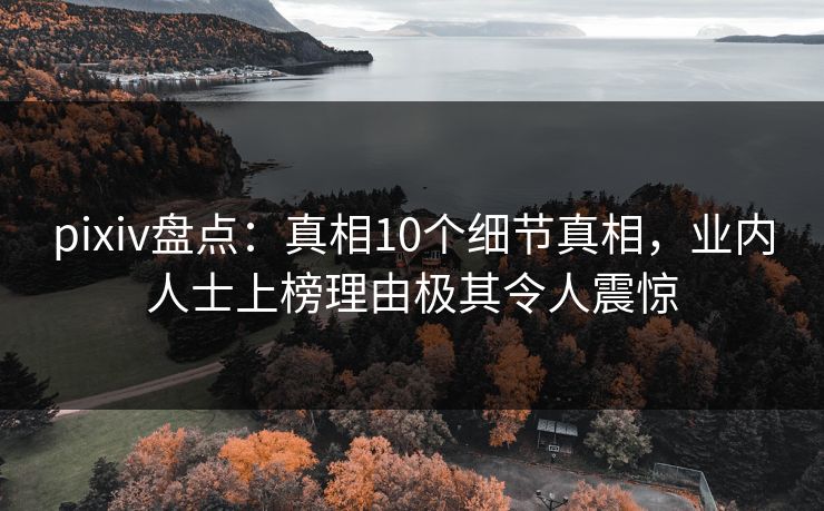 pixiv盘点：真相10个细节真相，业内人士上榜理由极其令人震惊