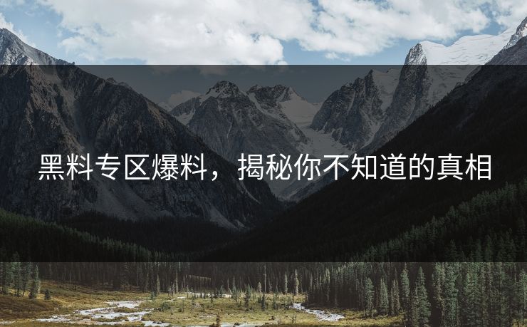 黑料专区爆料，揭秘你不知道的真相