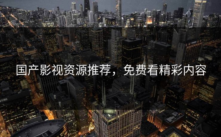 国产影视资源推荐，免费看精彩内容