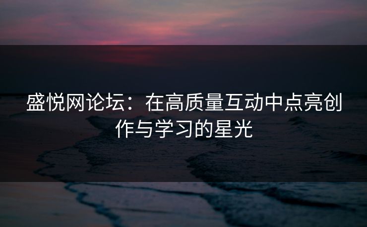 盛悦网论坛：在高质量互动中点亮创作与学习的星光