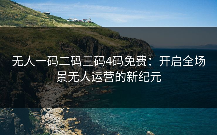 无人一码二码三码4码免费：开启全场景无人运营的新纪元