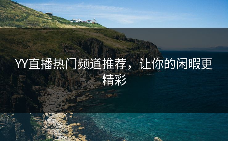 YY直播热门频道推荐，让你的闲暇更精彩
