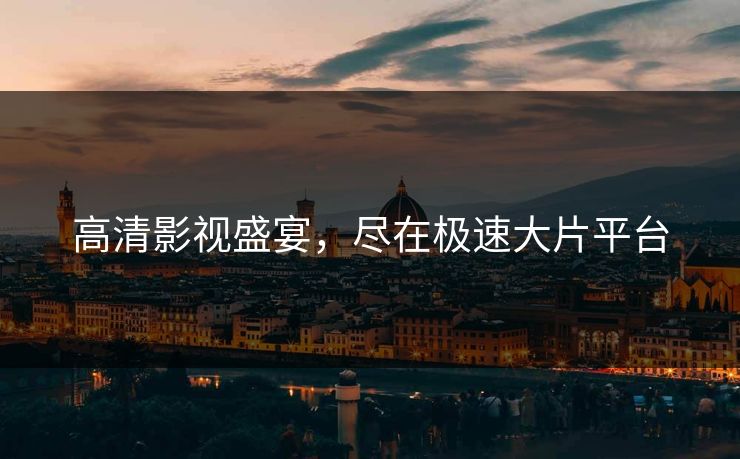 高清影视盛宴，尽在极速大片平台