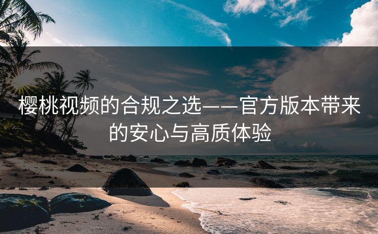 樱桃视频的合规之选——官方版本带来的安心与高质体验
