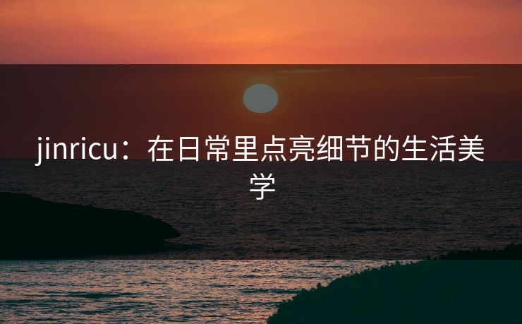 jinricu：在日常里点亮细节的生活美学