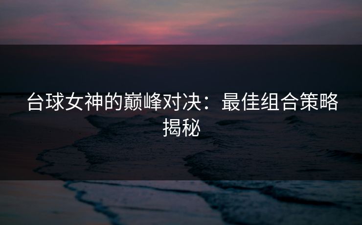 台球女神的巅峰对决：最佳组合策略揭秘
