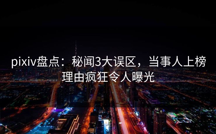 pixiv盘点：秘闻3大误区，当事人上榜理由疯狂令人曝光