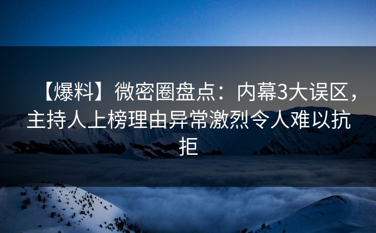 【爆料】微密圈盘点：内幕3大误区，主持人上榜理由异常激烈令人难以抗拒