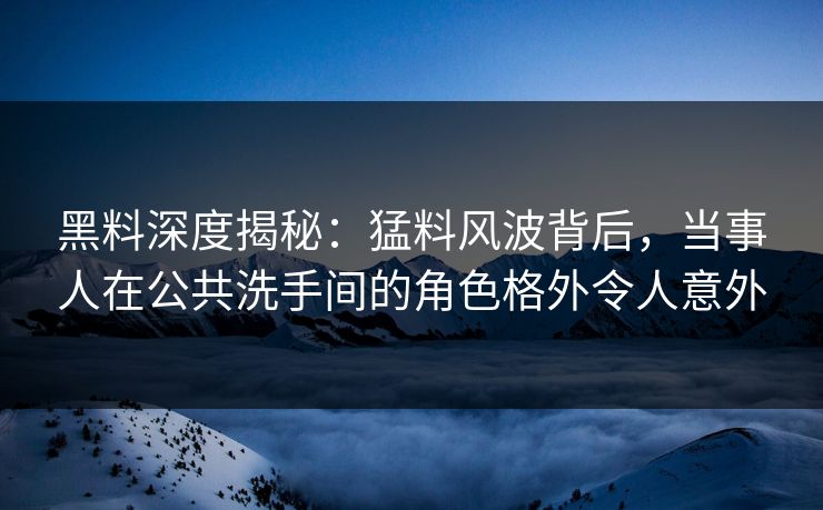 黑料深度揭秘：猛料风波背后，当事人在公共洗手间的角色格外令人意外