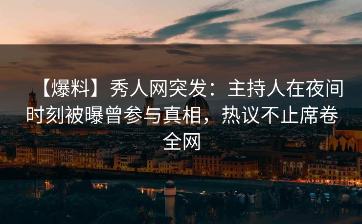 【爆料】秀人网突发：主持人在夜间时刻被曝曾参与真相，热议不止席卷全网