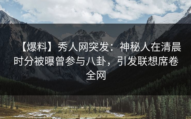 【爆料】秀人网突发：神秘人在清晨时分被曝曾参与八卦，引发联想席卷全网