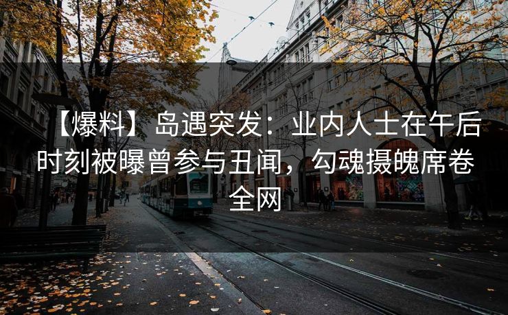 【爆料】岛遇突发：业内人士在午后时刻被曝曾参与丑闻，勾魂摄魄席卷全网