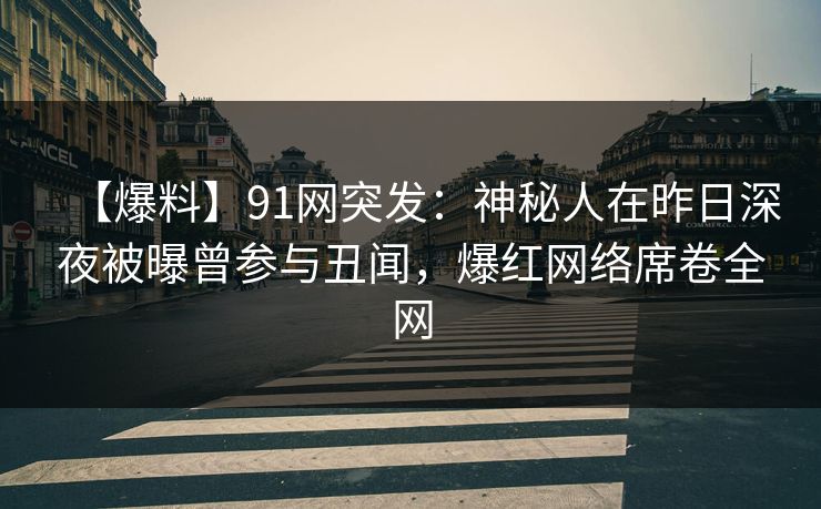 【爆料】91网突发:神秘人在昨日深夜被曝曾参与丑闻,爆红网络席卷全网