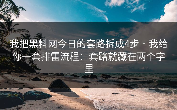 我把黑料网今日的套路拆成4步 · 我给你一套排雷流程:套路就藏在两个字里
