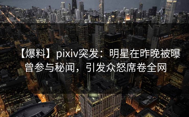 【爆料】pixiv突发：明星在昨晚被曝曾参与秘闻，引发众怒席卷全网