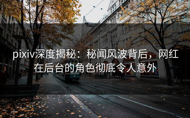 pixiv深度揭秘：秘闻风波背后，网红在后台的角色彻底令人意外