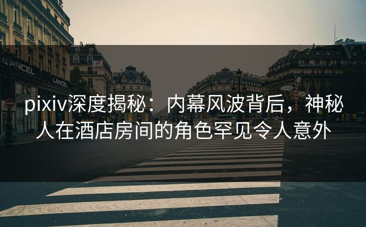 pixiv深度揭秘:内幕风波背后,神秘人在酒店房间的角色罕见令人意外 pixiv深度揭秘:内幕风波背后,神秘人在酒店房间的角色罕见令人意外