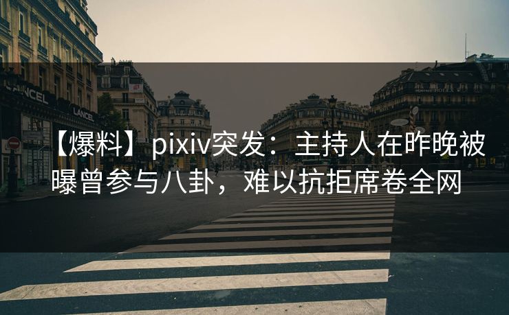 【爆料】pixiv突发：主持人在昨晚被曝曾参与八卦，难以抗拒席卷全网