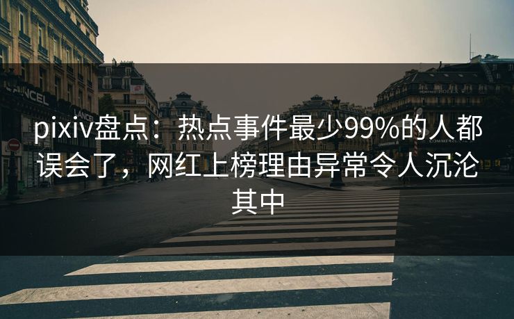 pixiv盘点：热点事件最少99%的人都误会了，网红上榜理由异常令人沉沦其中