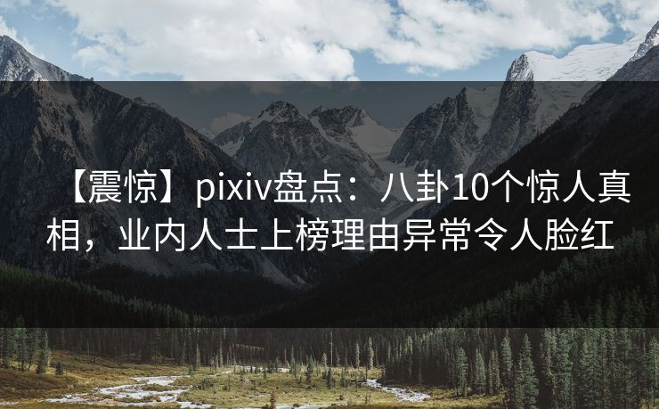 【震惊】pixiv盘点：八卦10个惊人真相，业内人士上榜理由异常令人脸红