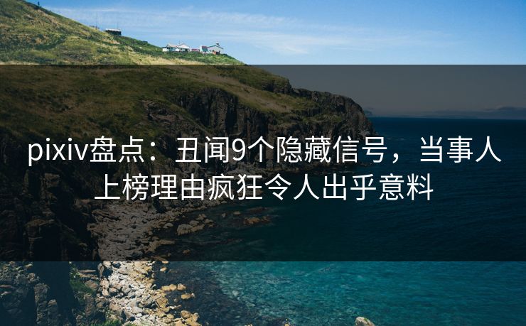 pixiv盘点：丑闻9个隐藏信号，当事人上榜理由疯狂令人出乎意料