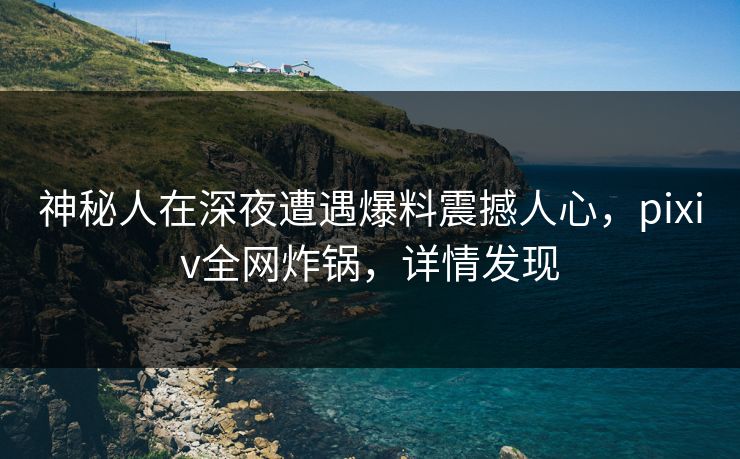 神秘人在深夜遭遇爆料震撼人心，pixiv全网炸锅，详情发现