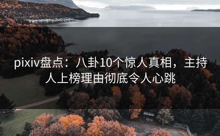 pixiv盘点：八卦10个惊人真相，主持人上榜理由彻底令人心跳