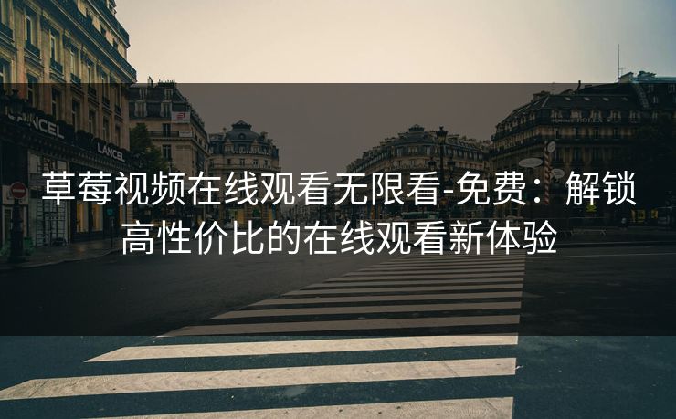 草莓视频在线观看无限看-免费：解锁高性价比的在线观看新体验