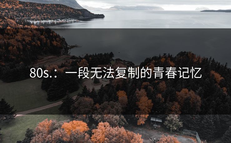 80s.：一段无法复制的青春记忆
