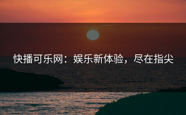 快播可乐网：娱乐新体验，尽在指尖