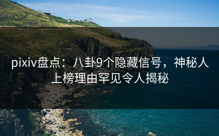 pixiv盘点：八卦9个隐藏信号，神秘人上榜理由罕见令人揭秘