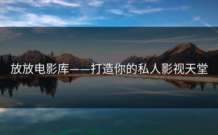 放放电影库——打造你的私人影视天堂