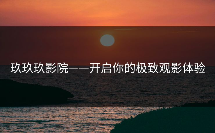 玖玖玖影院——开启你的极致观影体验