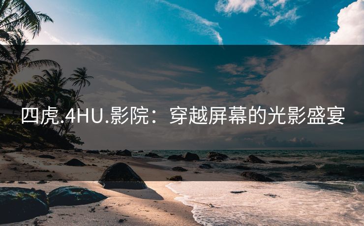四虎.4HU.影院：穿越屏幕的光影盛宴