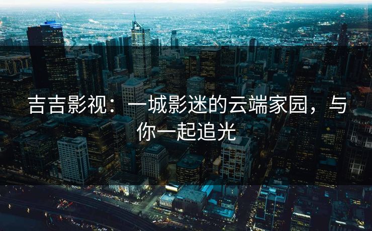 吉吉影视：一城影迷的云端家园，与你一起追光