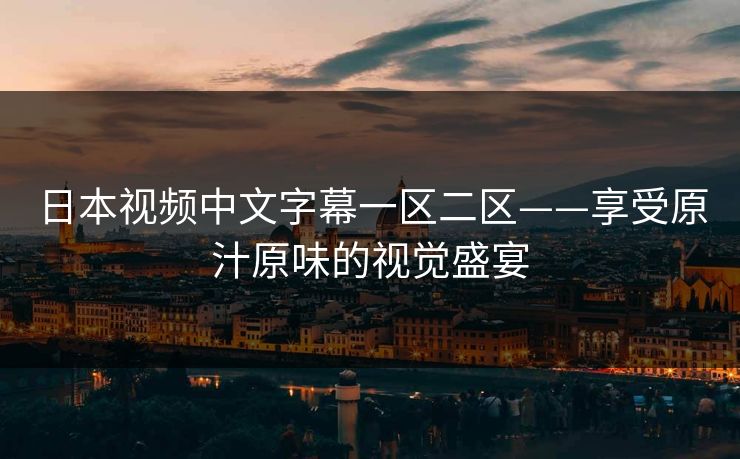 日本视频中文字幕一区二区——享受原汁原味的视觉盛宴
