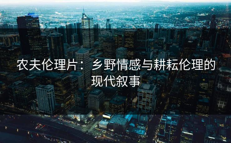 农夫伦理片：乡野情感与耕耘伦理的现代叙事