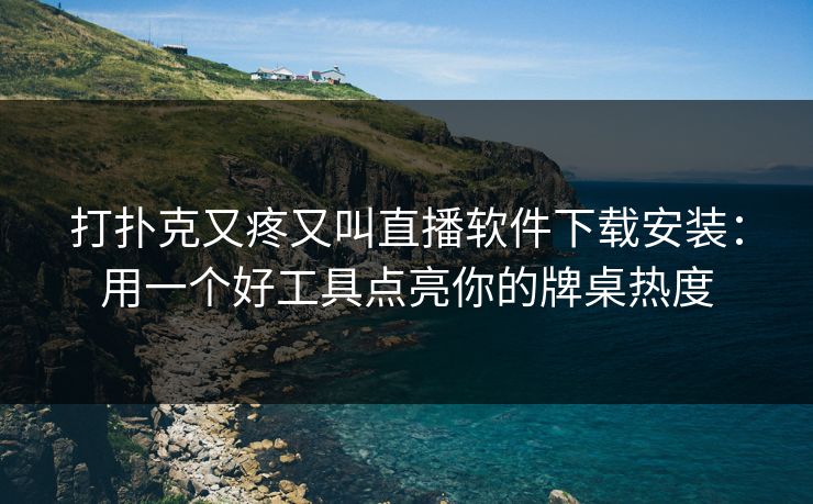 打扑克又疼又叫直播软件下载安装：用一个好工具点亮你的牌桌热度