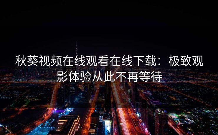 秋葵视频在线观看在线下载：极致观影体验从此不再等待