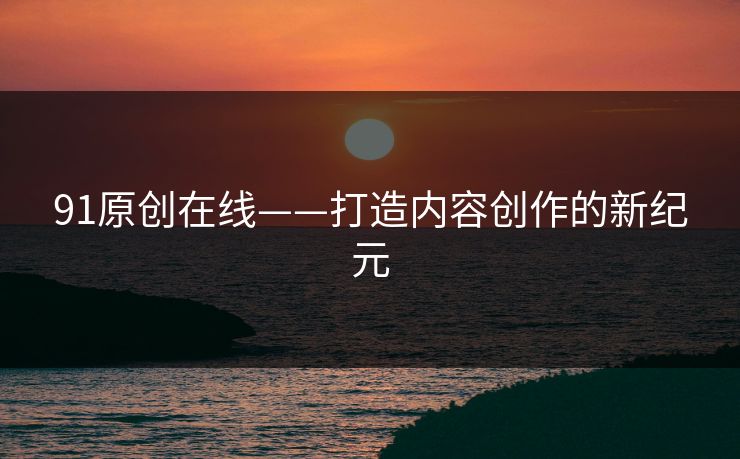 91原创在线——打造内容创作的新纪元