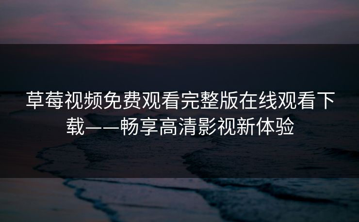 草莓视频免费观看完整版在线观看下载——畅享高清影视新体验