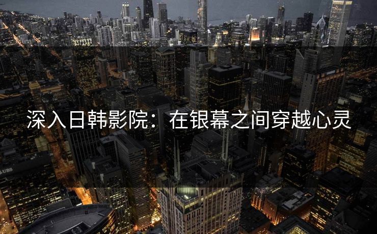 深入日韩影院：在银幕之间穿越心灵