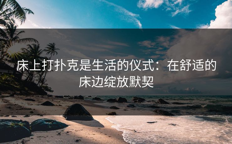 床上打扑克是生活的仪式：在舒适的床边绽放默契