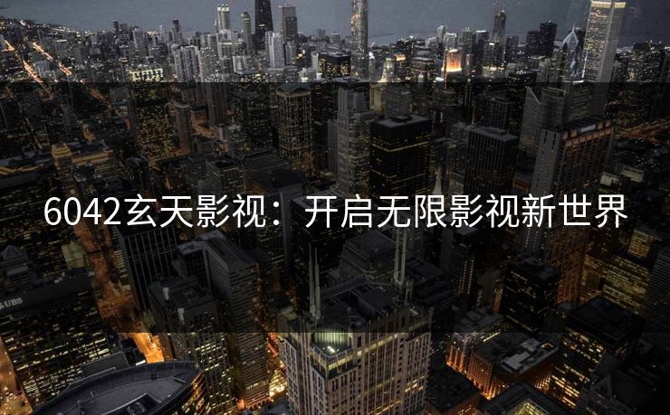 6042玄天影视：开启无限影视新世界