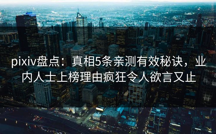 pixiv盘点：真相5条亲测有效秘诀，业内人士上榜理由疯狂令人欲言又止