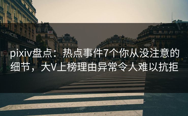 pixiv盘点：热点事件7个你从没注意的细节，大V上榜理由异常令人难以抗拒